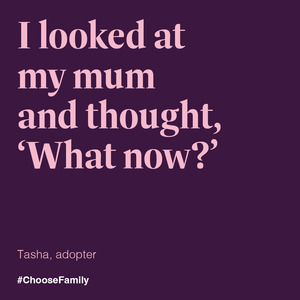 I looked at my mum and theought, 'What now?'
Tasha, adopter
#ChooseFamily